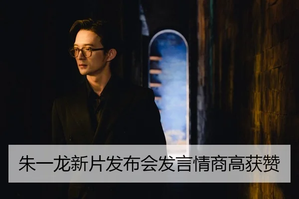 朱一龙新片发布会发言情商高获赞