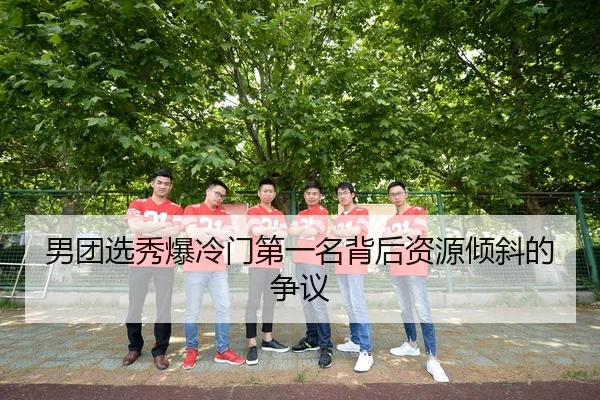 男团选秀爆冷门第一名背后资源倾斜的争议